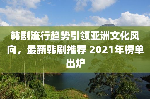 韓劇流行趨勢(shì)引領(lǐng)亞洲文化風(fēng)向，最新韓劇推薦 2021年榜單出爐