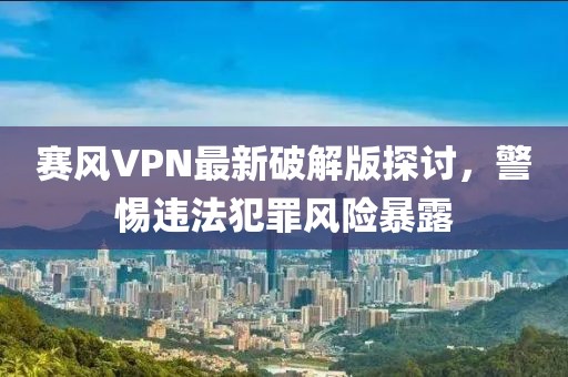 賽風(fēng)VPN最新破解版探討，警惕違法犯罪風(fēng)險(xiǎn)暴露