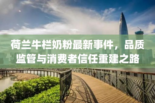 荷蘭牛欄奶粉最新事件，品質(zhì)監(jiān)管與消費者信任重建之路