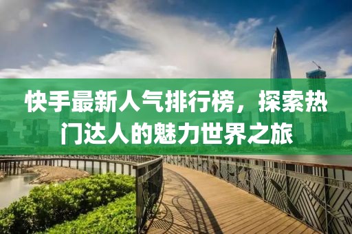 快手最新人氣排行榜，探索熱門達(dá)人的魅力世界之旅