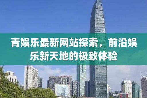 青娛樂最新網(wǎng)站探索，前沿娛樂新天地的極致體驗