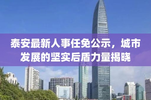 泰安最新人事任免公示，城市發(fā)展的堅實后盾力量揭曉