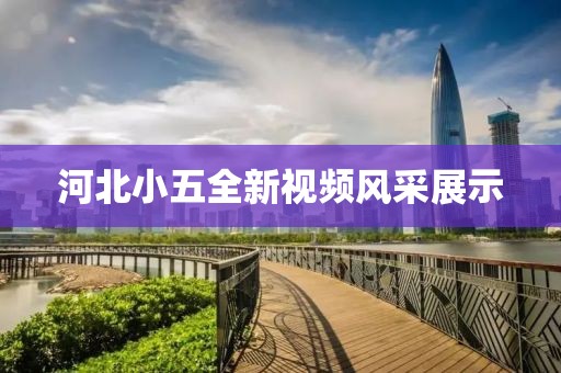 河北小五全新視頻風(fēng)采展示