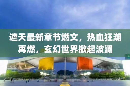 遮天最新章節(jié)燃文，熱血狂潮再燃，玄幻世界掀起波瀾