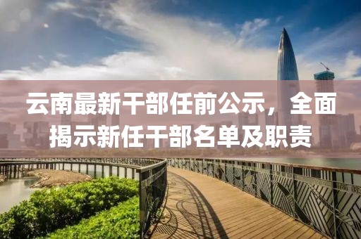 云南最新干部任前公示，全面揭示新任干部名單及職責