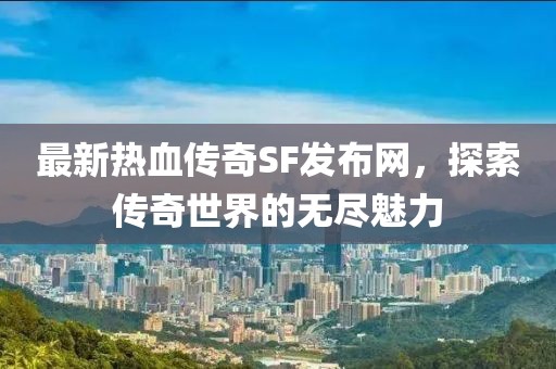 最新熱血傳奇SF發(fā)布網(wǎng)，探索傳奇世界的無盡魅力
