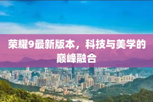 榮耀9最新版本，科技與美學的巔峰融合