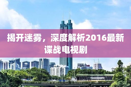 揭開迷霧，深度解析2016最新諜戰(zhàn)電視劇