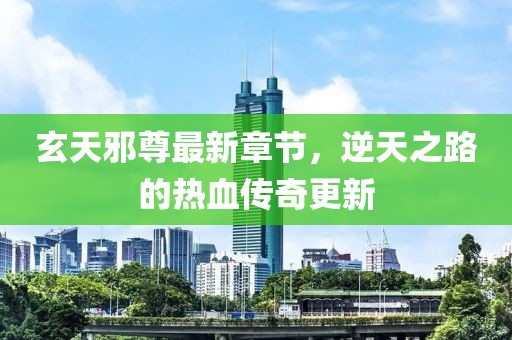 玄天邪尊最新章節(jié)，逆天之路的熱血傳奇更新