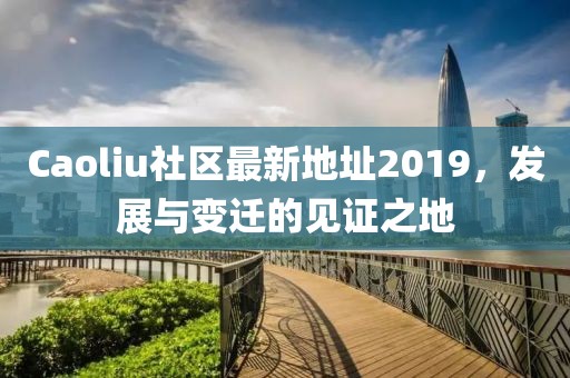 Caoliu社區(qū)最新地址2019，發(fā)展與變遷的見證之地