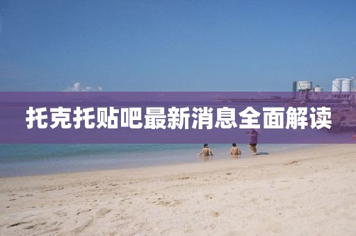 托克托貼吧最新消息全面解讀