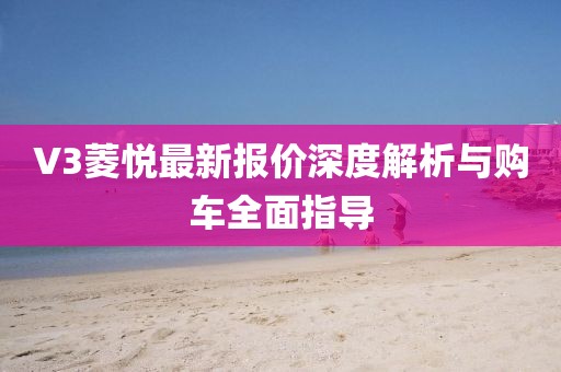 V3菱悅最新報(bào)價(jià)深度解析與購車全面指導(dǎo)