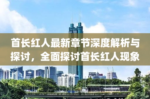 首長紅人最新章節(jié)深度解析與探討，全面探討首長紅人現(xiàn)象