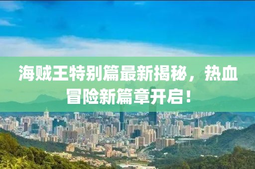 海賊王特別篇最新揭秘，熱血冒險(xiǎn)新篇章開啟！