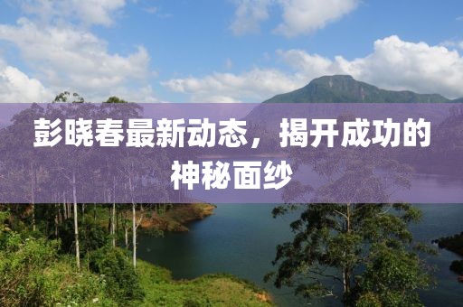 彭曉春最新動態(tài)，揭開成功的神秘面紗