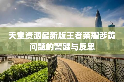 天堂資源最新版王者榮耀涉黃問(wèn)題的警醒與反思