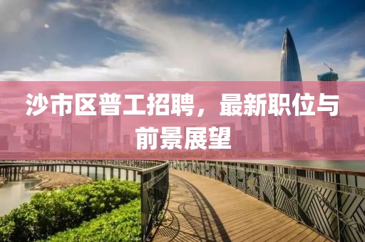 沙市區(qū)普工招聘，最新職位與前景展望