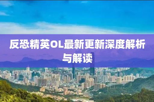 反恐精英OL最新更新深度解析與解讀