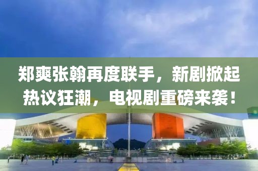 鄭爽張翰再度聯(lián)手，新劇掀起熱議狂潮，電視劇重磅來(lái)襲！