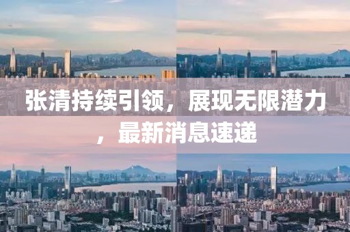 張清持續(xù)引領(lǐng)，展現(xiàn)無(wú)限潛力，最新消息速遞