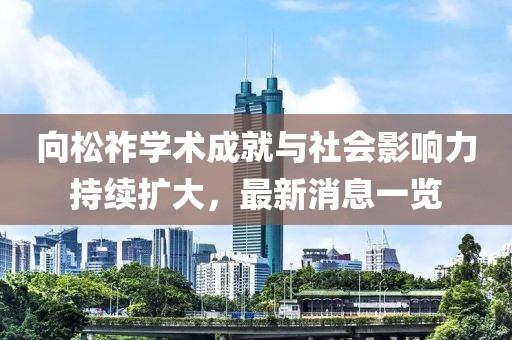 向松祚學術成就與社會影響力持續(xù)擴大，最新消息一覽