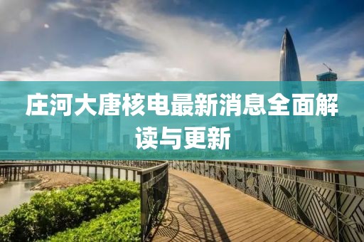 莊河大唐核電最新消息全面解讀與更新