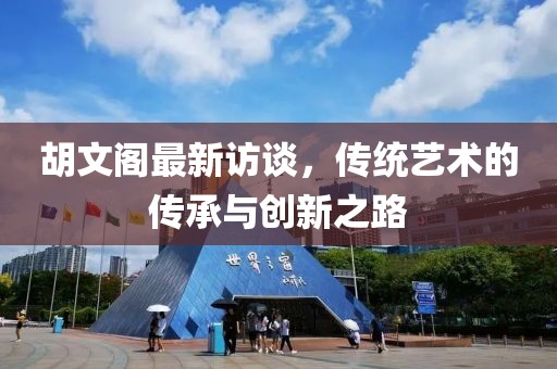 胡文閣最新訪談，傳統藝術的傳承與創(chuàng)新之路