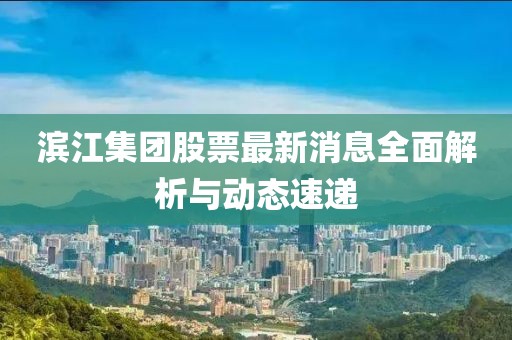 濱江集團(tuán)股票最新消息全面解析與動(dòng)態(tài)速遞