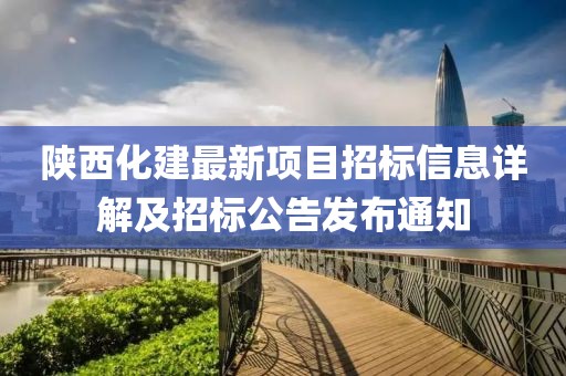 陜西化建最新項(xiàng)目招標(biāo)信息詳解及招標(biāo)公告發(fā)布通知