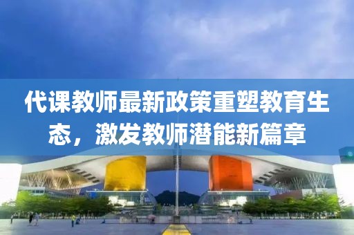 代課教師最新政策重塑教育生態(tài)，激發(fā)教師潛能新篇章