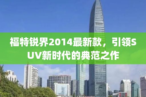 福特銳界2014最新款，引領(lǐng)SUV新時(shí)代的典范之作
