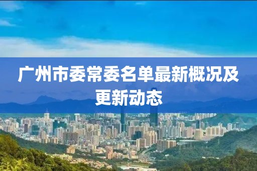 廣州市委常委名單最新概況及更新動(dòng)態(tài)