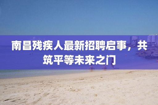 南昌殘疾人最新招聘啟事，共筑平等未來之門
