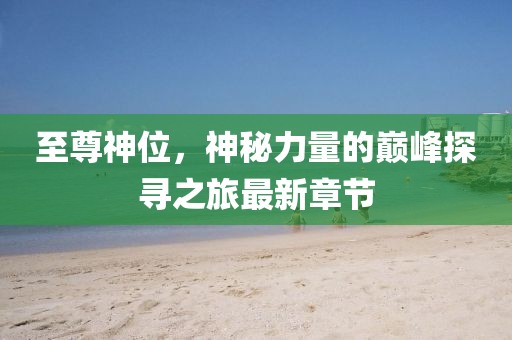 至尊神位，神秘力量的巔峰探尋之旅最新章節(jié)