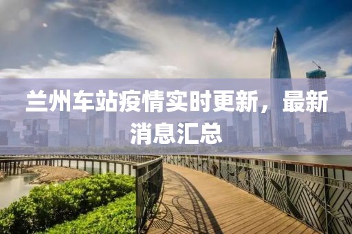 蘭州車站疫情實(shí)時(shí)更新，最新消息匯總