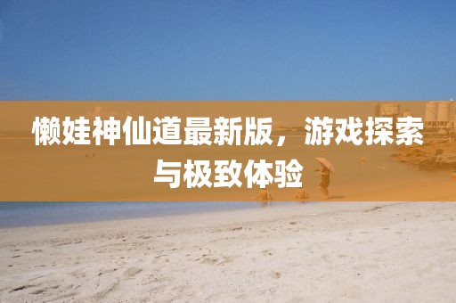 懶娃神仙道最新版，游戲探索與極致體驗