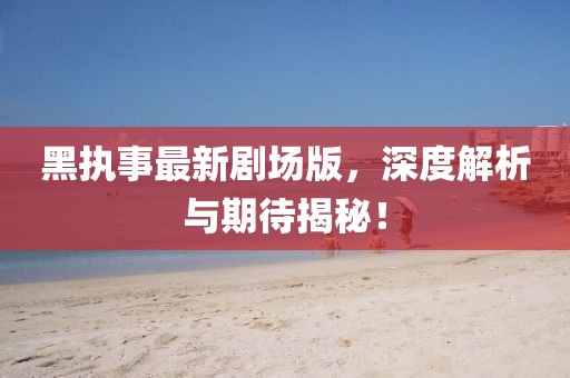 黑執(zhí)事最新劇場版，深度解析與期待揭秘！
