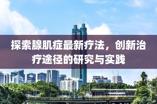 探索腺肌癥最新療法，創(chuàng)新治療途徑的研究與實(shí)踐