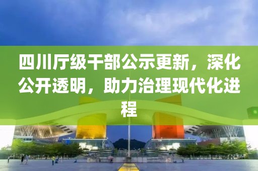 四川廳級干部公示更新，深化公開透明，助力治理現(xiàn)代化進程