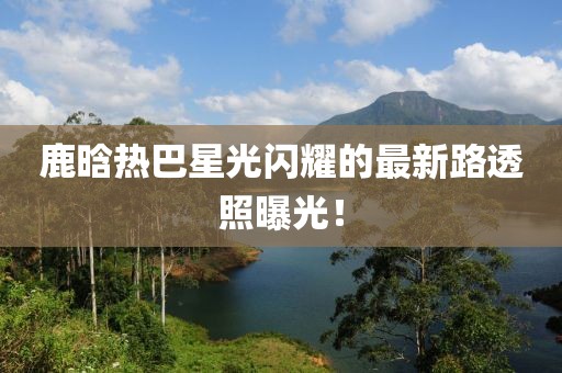 鹿晗熱巴星光閃耀的最新路透照曝光！