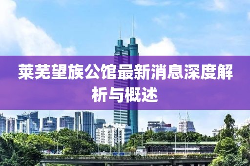 萊蕪?fù)骞^最新消息深度解析與概述