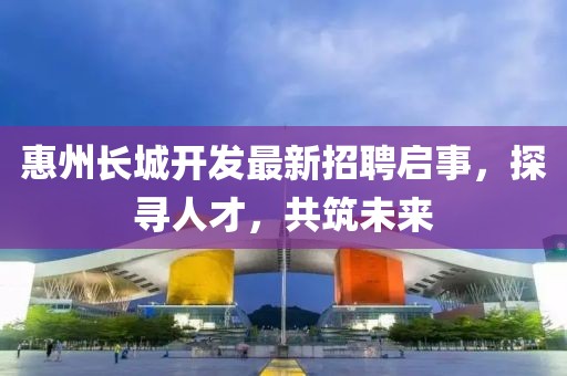 惠州長城開發(fā)最新招聘啟事，探尋人才，共筑未來