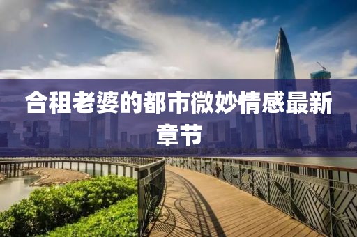 合租老婆的都市微妙情感最新章節(jié)
