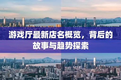 游戲廳最新店名概覽，背后的故事與趨勢探索