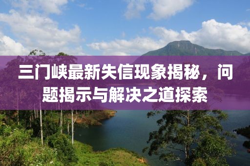三門峽最新失信現(xiàn)象揭秘，問題揭示與解決之道探索