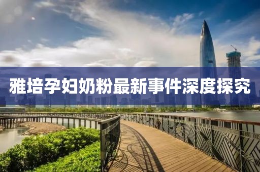 雅培孕婦奶粉最新事件深度探究