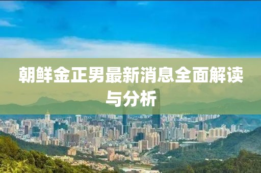 朝鮮金正男最新消息全面解讀與分析