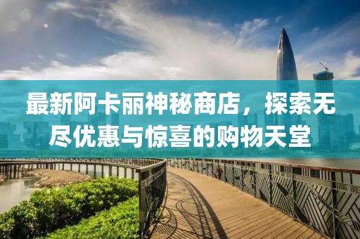 最新阿卡麗神秘商店，探索無盡優(yōu)惠與驚喜的購物天堂