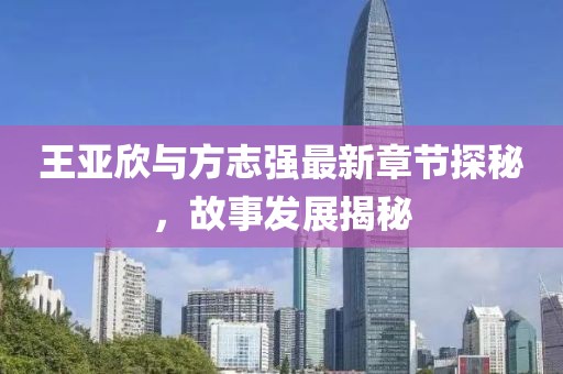 王亞欣與方志強(qiáng)最新章節(jié)探秘，故事發(fā)展揭秘