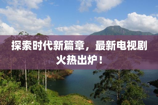 探索時代新篇章，最新電視劇火熱出爐！